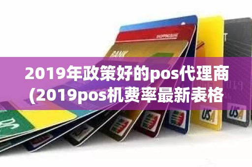 2019年政策好的pos代理商(2019pos机费率最新表格)