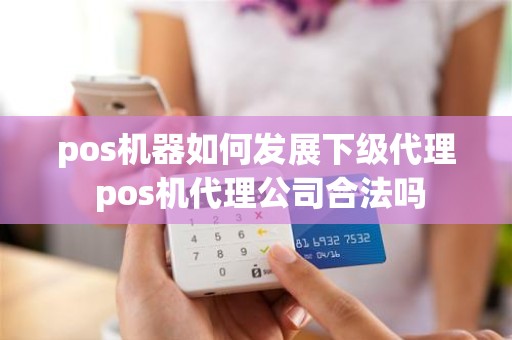 pos机器如何发展下级代理 pos机代理公司合法吗