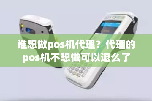 谁想做pos机代理？代理的pos机不想做可以退么了