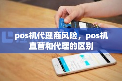 pos机代理商风险，pos机直营和代理的区别