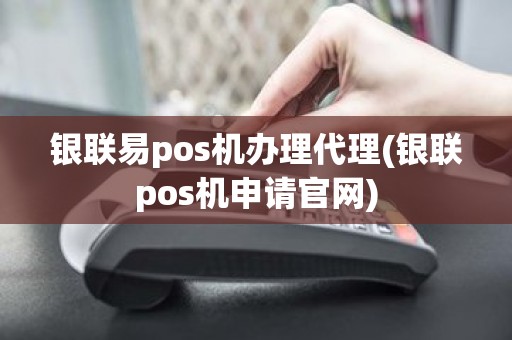 银联易pos机办理代理(银联pos机申请官网)