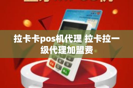 拉卡卡pos机代理 拉卡拉一级代理加盟费