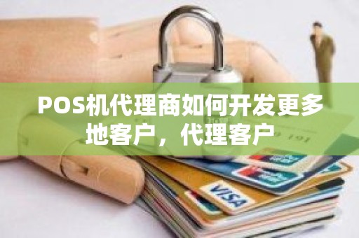 POS机代理商如何开发更多地客户，代理客户