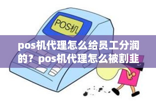 pos机代理怎么给员工分润的？pos机代理怎么被割韭菜