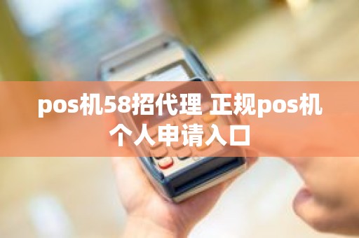 pos机58招代理 正规pos机个人申请入口