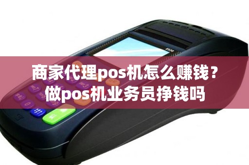 商家代理pos机怎么赚钱？做pos机业务员挣钱吗