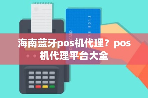 海南蓝牙pos机代理？pos机代理平台大全