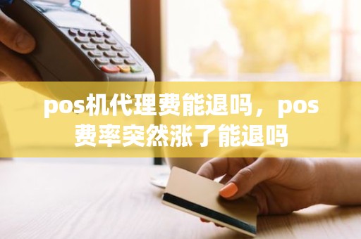 pos机代理费能退吗，pos费率突然涨了能退吗