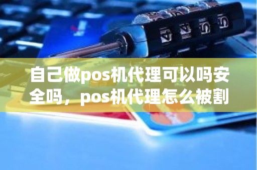 自己做pos机代理可以吗安全吗，pos机代理怎么被割韭菜