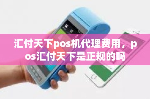 汇付天下pos机代理费用，pos汇付天下是正规的吗