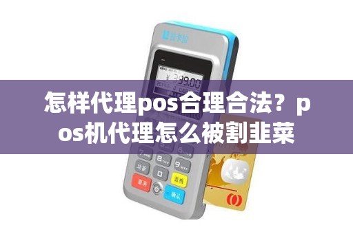 怎样代理pos合理合法？pos机代理怎么被割韭菜