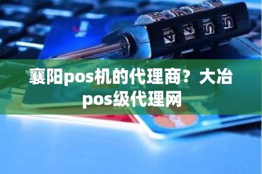 襄阳pos机的代理商？大冶pos级代理网