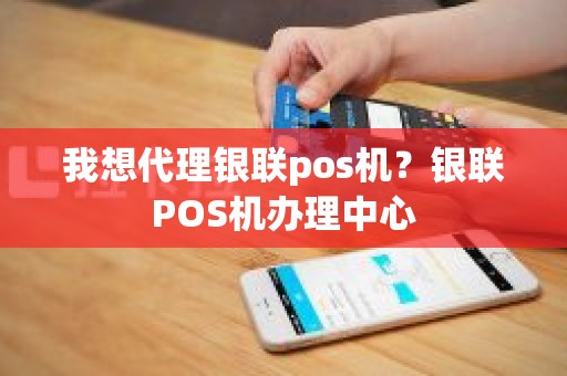 我想代理银联pos机？银联POS机办理中心