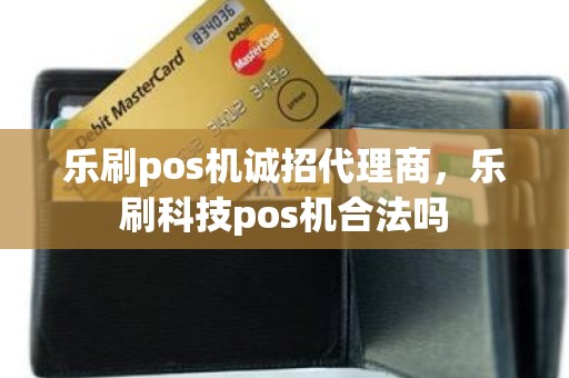 乐刷pos机诚招代理商，乐刷科技pos机合法吗