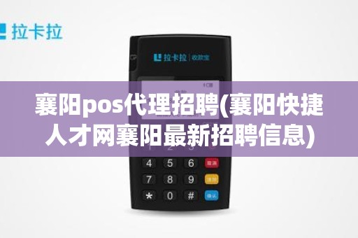 襄阳pos代理招聘(襄阳快捷人才网襄阳最新招聘信息)