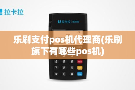 乐刷支付pos机代理商(乐刷旗下有哪些pos机)