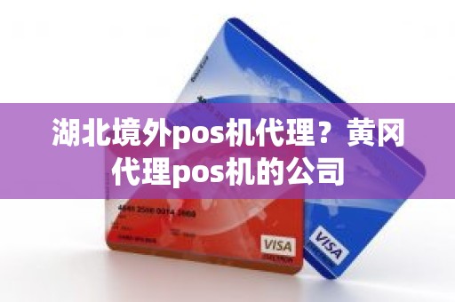 湖北境外pos机代理？黄冈代理pos机的公司