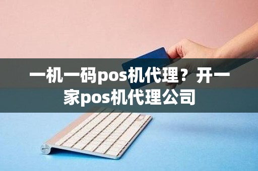 一机一码pos机代理？开一家pos机代理公司