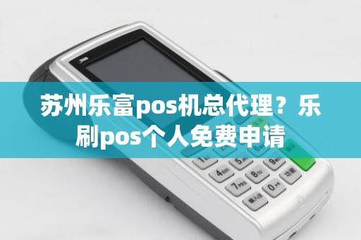 苏州乐富pos机总代理？乐刷pos个人免费申请