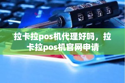 拉卡拉pos机代理好吗，拉卡拉pos机官网申请