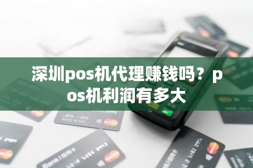 深圳pos机代理赚钱吗?pos机利润有多大 深圳pos机代理赚钱吗?pos机利润有多大