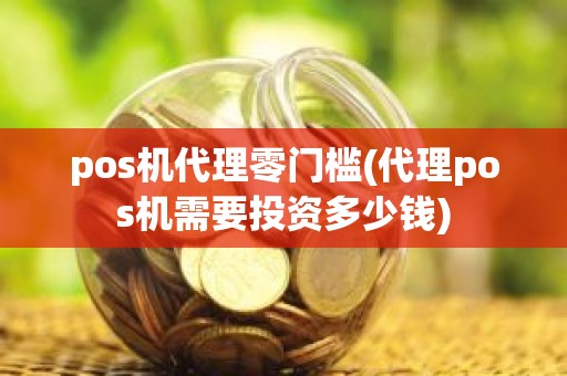 pos机代理零门槛(代理pos机需要投资多少钱)