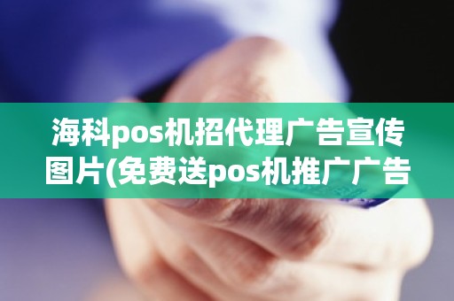 海科pos机招代理广告宣传图片(免费送pos机推广广告词) 海科pos机招代理广告宣传图片(免费送pos机推广广告词)