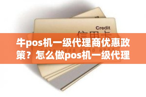 牛pos机一级代理商优惠政策？怎么做pos机一级代理