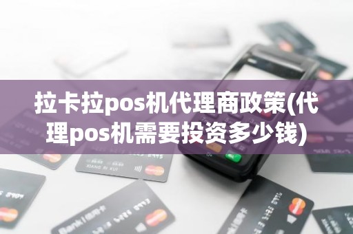 拉卡拉pos机代理商政策(代理pos机需要投资多少钱)