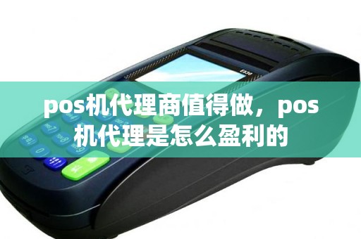 pos机代理商值得做，pos机代理是怎么盈利的