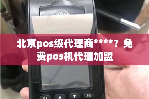 北京pos级代理商****？免费pos机代理加盟