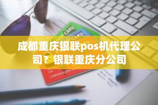 成都重庆银联pos机代理公司？银联重庆分公司