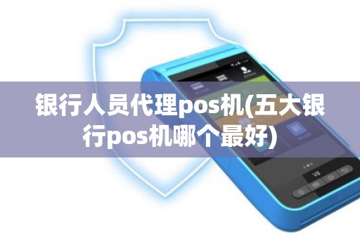 银行人员代理pos机(五大银行pos机哪个最好)