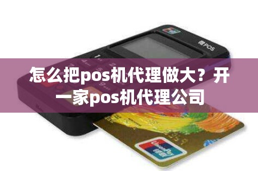 怎么把pos机代理做大？开一家pos机代理公司