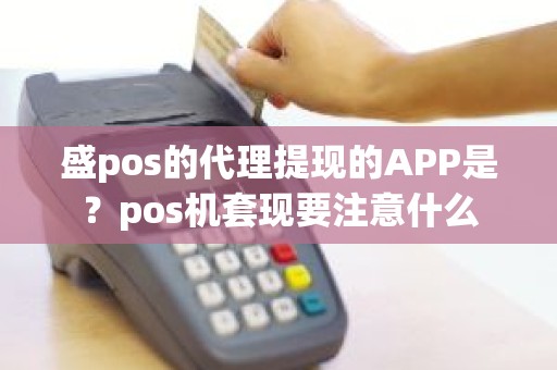 盛pos的代理提现的APP是？pos机套现要注意什么