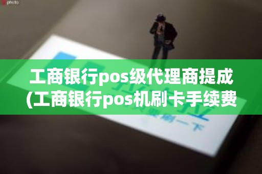 工商银行pos级代理商提成(工商银行pos机刷卡手续费)