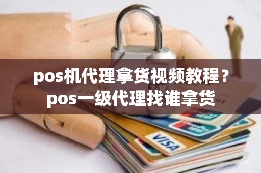 pos机代理拿货视频教程？pos一级代理找谁拿货