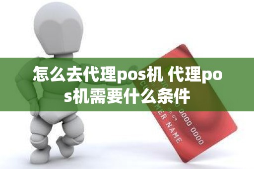 怎么去代理pos机 代理pos机需要什么条件