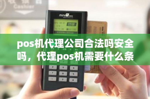 pos机代理公司合法吗安全吗，代理pos机需要什么条件