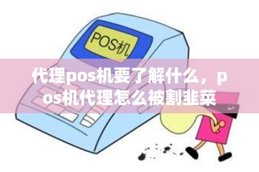 代理pos机要了解什么，pos机代理怎么被割韭菜