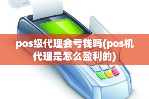 pos级代理会亏钱吗(pos机代理是怎么盈利的)