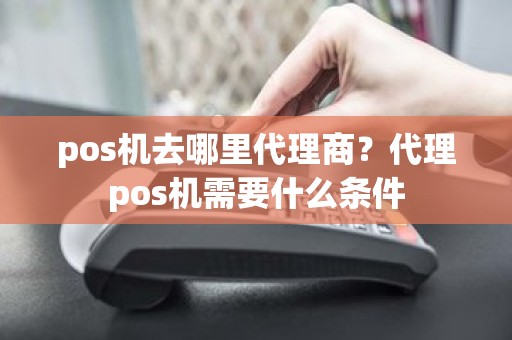 pos机去哪里代理商？代理pos机需要什么条件