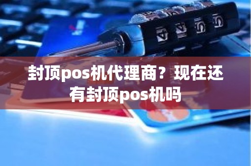 封顶pos机代理商？现在还有封顶pos机吗