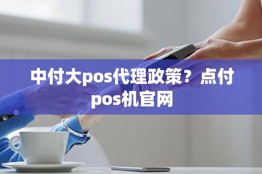 中付大pos代理政策?点付pos机官网 中付大pos代理政策?点付pos机官网