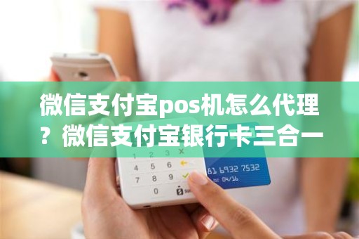 微信支付宝pos机怎么代理？微信支付宝银行卡三合一收款码