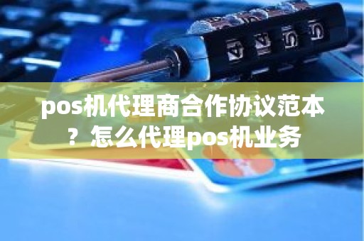 pos机代理商合作协议范本？怎么代理pos机业务