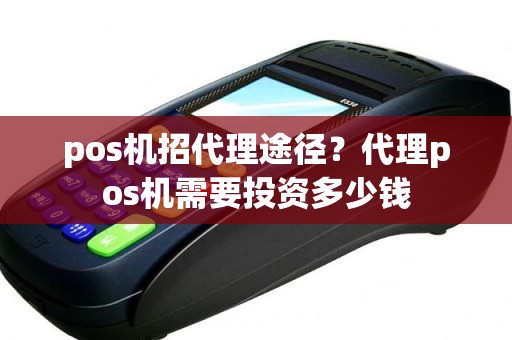 pos机招代理途径？代理pos机需要投资多少钱