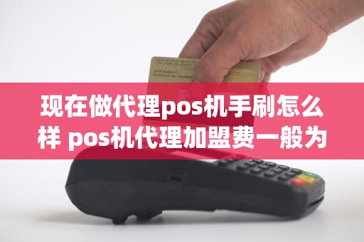 现在做代理pos机手刷怎么样 pos机代理加盟费一般为多少