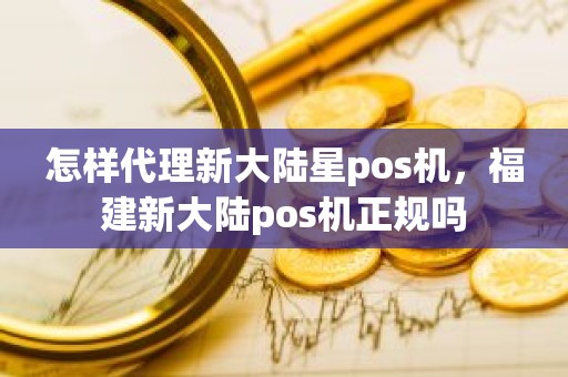 怎样代理新大陆星pos机，福建新大陆pos机正规吗