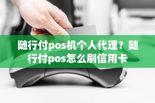 随行付pos机个人代理？随行付pos怎么刷信用卡